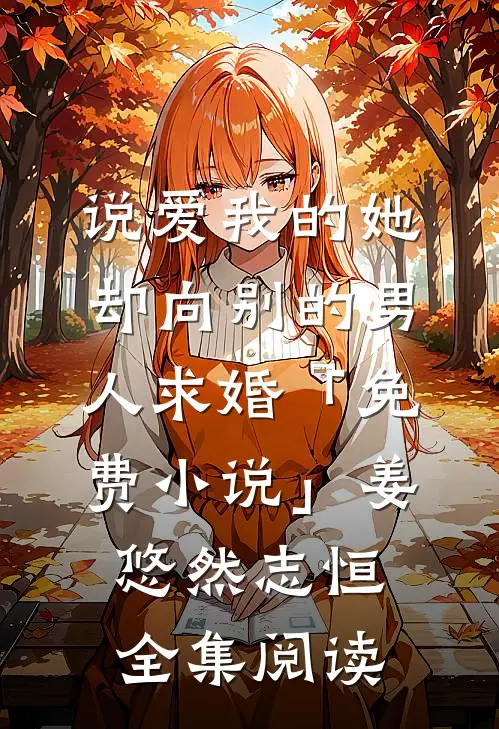 说爱我的她，却向别的男人求婚「免费小说」姜悠然志恒全集阅读