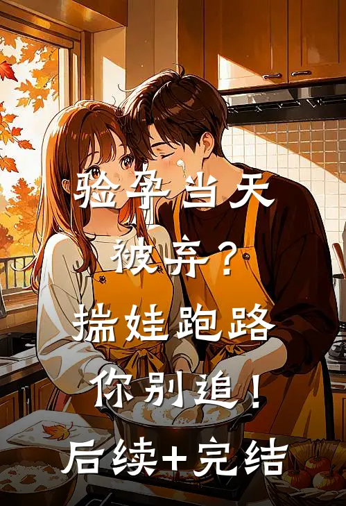 验孕当天被弃？揣娃跑路你别追！后续+完结