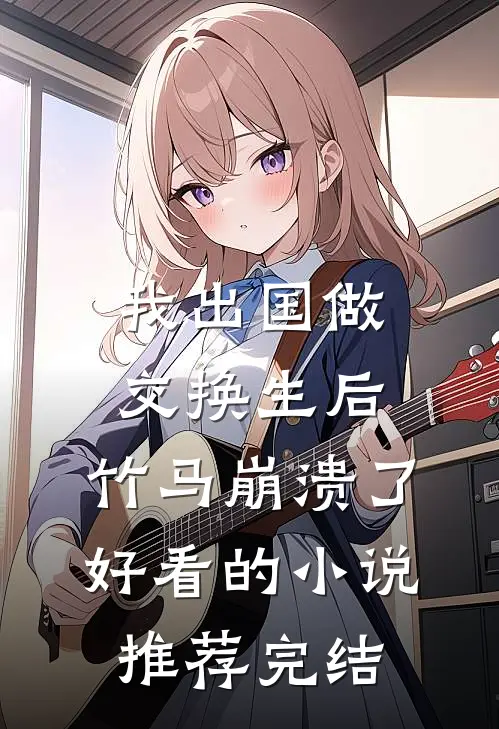 我出国做交换生后，竹马崩溃了好看的小说推荐完结
