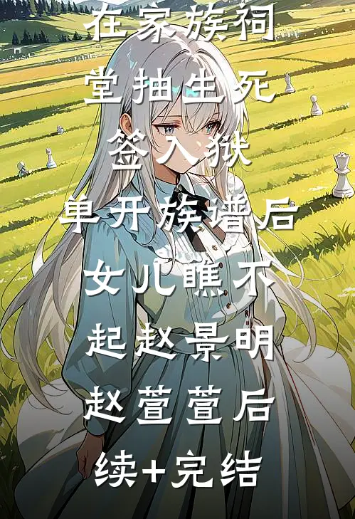 在家族祠堂抽生死签入狱，单开族谱后女儿瞧不起赵景明赵萱萱后续+完结