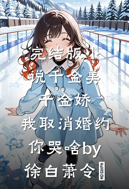 完结版小说千金美，千金娇，我取消婚约你哭啥by徐白萧令烜