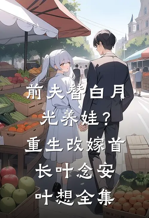 前夫替白月光养娃？重生改嫁首长叶念安叶想 全集