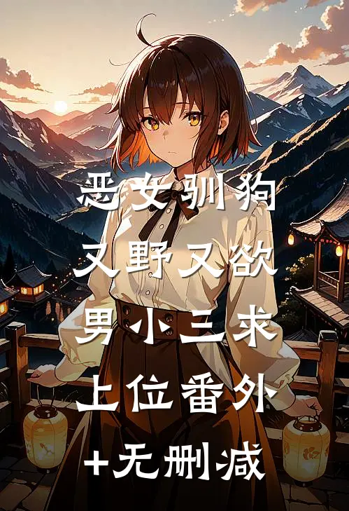 恶女驯狗，又野又欲男小三求上位番外+无删减
