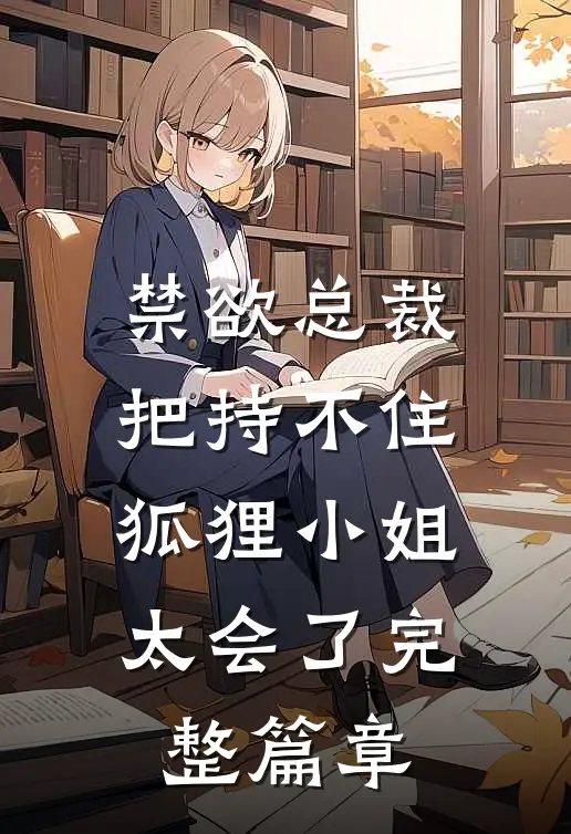 禁欲总裁把持不住，狐狸小姐太会了完整篇章