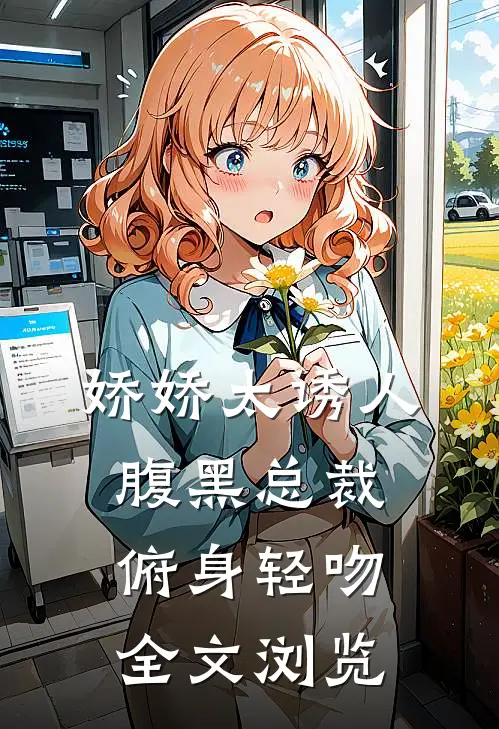 娇娇太诱人，腹黑总裁俯身轻吻全文浏览