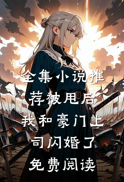 全集小说推荐被甩后,我和豪门上司闪婚了免费阅读