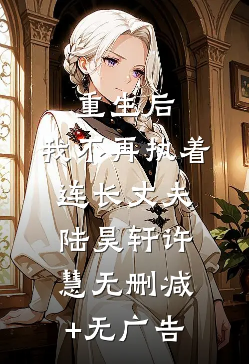 重生后，我不再执着连长丈夫陆昊轩许慧无删减+无广告