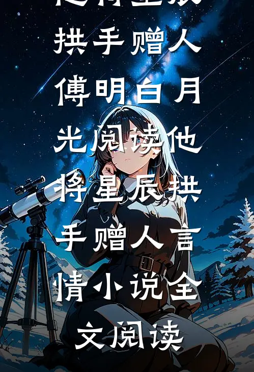 他将星辰拱手赠人傅明白月光阅读_他将星辰拱手赠人言情小说全文阅读
