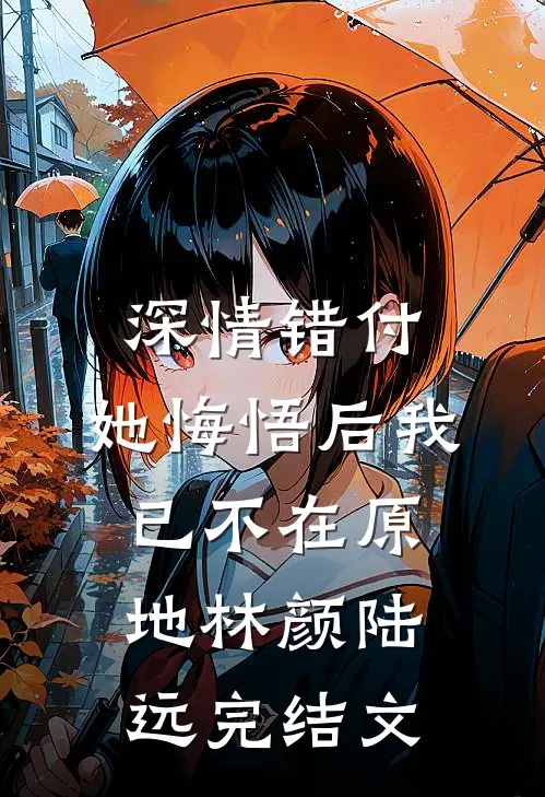 深情错付，她悔悟后我已不在原地林颜陆远完结文