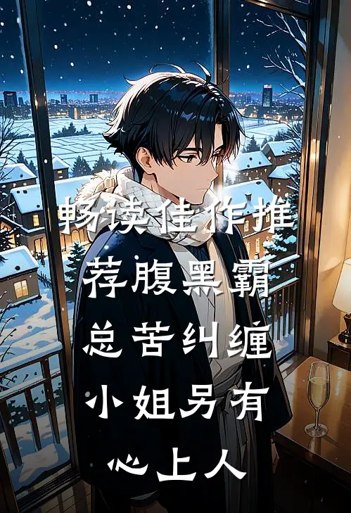 畅读佳作推荐腹黑霸总苦纠缠，小姐另有心上人