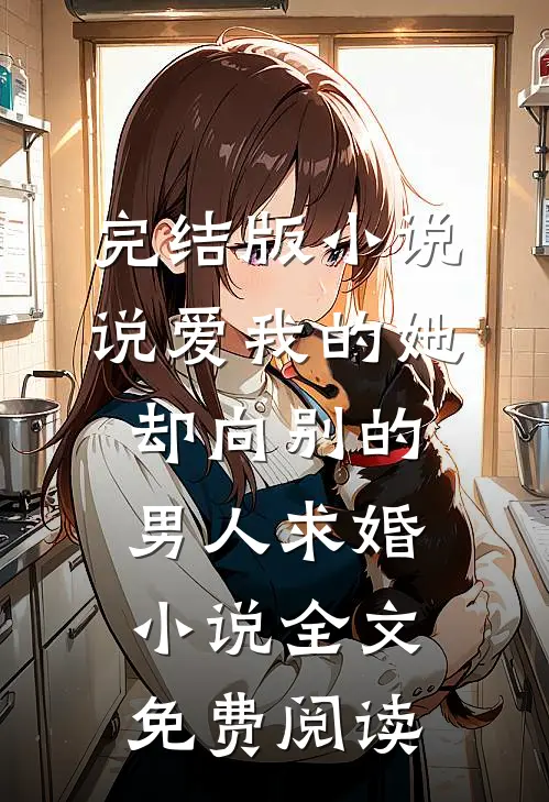 完结版小说说爱我的她，却向别的男人求婚小说全文免费阅读