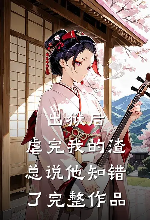 出狱后，虐完我的渣总说他知错了完整作品