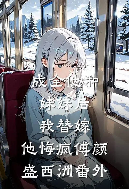 成全他和妹妹后，我替嫁，他悔疯傅颜盛西洲番外