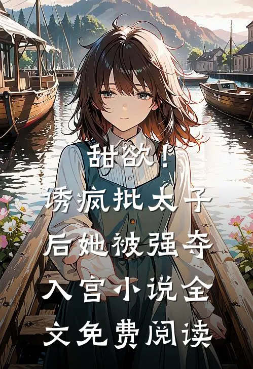 甜欲！诱疯批太子后她被强夺入宫小说全文免费阅读