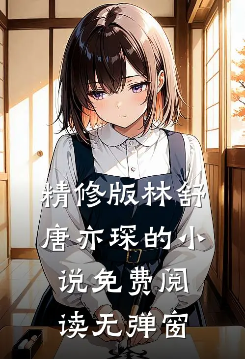 精修版林舒唐亦琛的小说免费阅读无弹窗