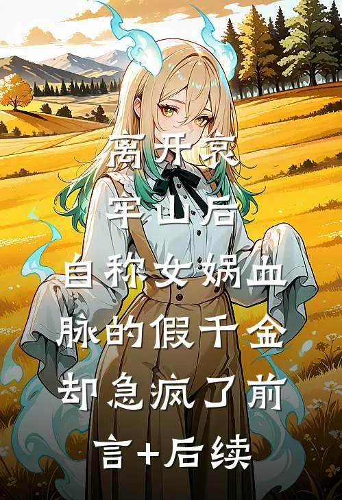 离开哀牢山后，自称女娲血脉的假千金却急疯了前言+后续