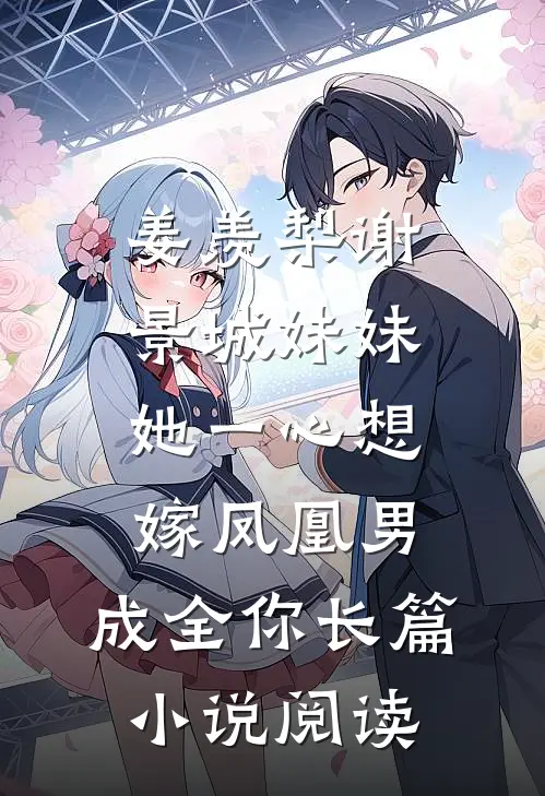 姜羡梨谢景城《妹妹她一心想嫁凤凰男,成全你》长篇小说阅读