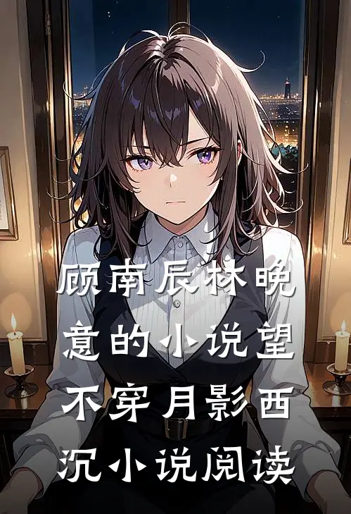 顾南辰林晚意的小说望不穿月影西沉小说阅读