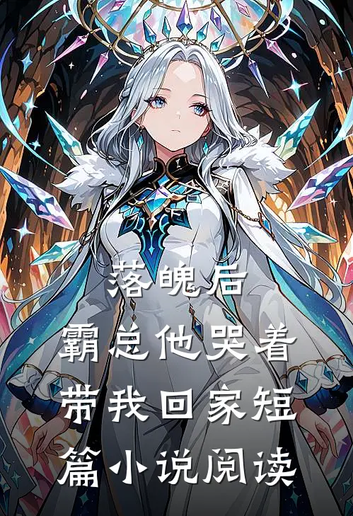 落魄后，霸总他哭着带我回家短篇小说阅读