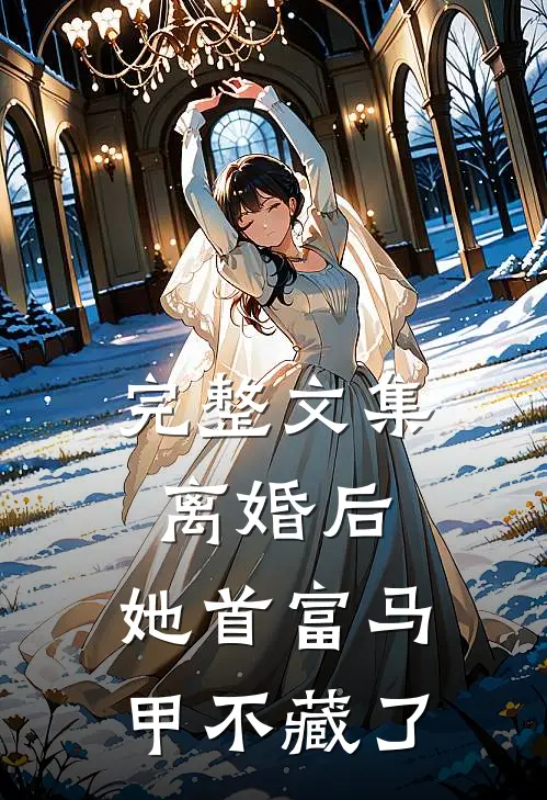完整文集离婚后，她首富马甲不藏了