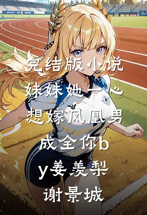 完结版小说妹妹她一心想嫁凤凰男，成全你by姜羡梨谢景城