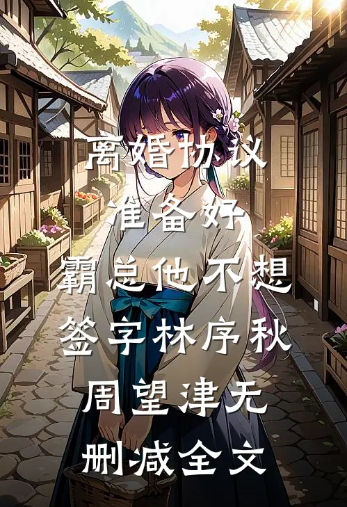 离婚协议准备好，霸总他不想签字林序秋周望津无删减全文