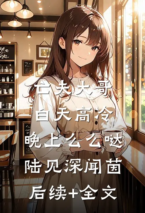 亡夫大哥白天高冷，晚上么么哒陆见深闻茵后续+全文