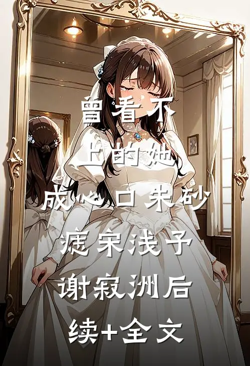 曾看不上的她，成心口朱砂痣宋浅予谢寂洲后续+全文