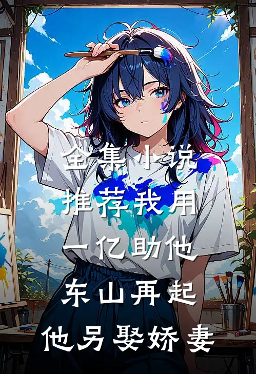 全集小说推荐我用一亿助他东山再起，他另娶娇妻