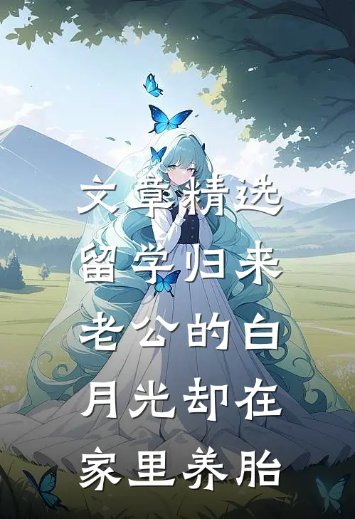 文章精选留学归来，老公的白月光却在家里养胎