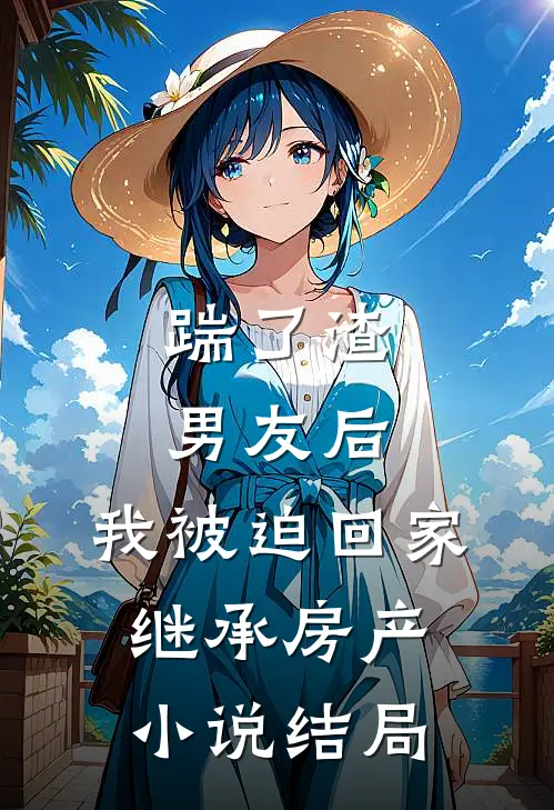 踹了渣男友后，我被迫回家继承房产小说结局