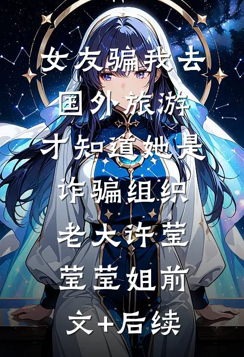 女友骗我去国外旅游，才知道她是诈骗组织老大许莹莹莹姐前文+后续