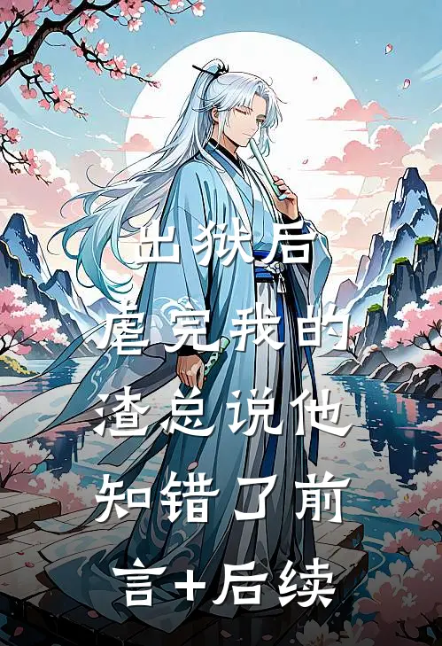 出狱后，虐完我的渣总说他知错了前言+后续