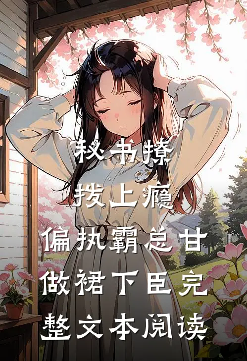 秘书撩拨上瘾，偏执霸总甘做裙下臣完整文本阅读