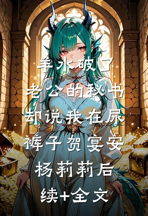 羊水破了，老公的秘书却说我在尿裤子贺宴安杨莉莉后续+全文