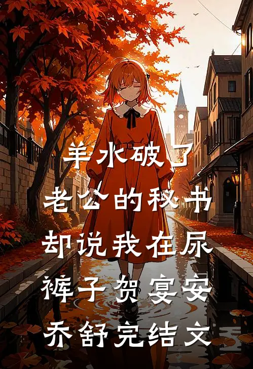 羊水破了，老公的秘书却说我在尿裤子贺宴安乔舒完结文