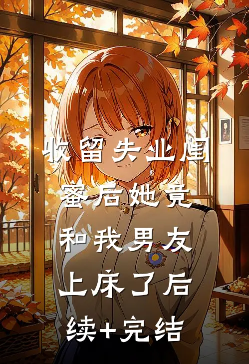 收留失业闺蜜后她竟和我男友上床了后续+完结