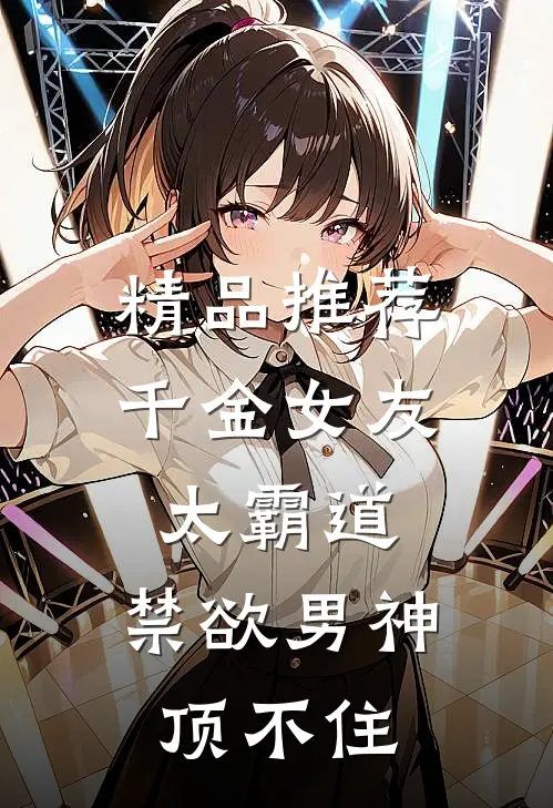 精品推荐千金女友太霸道，禁欲男神顶不住