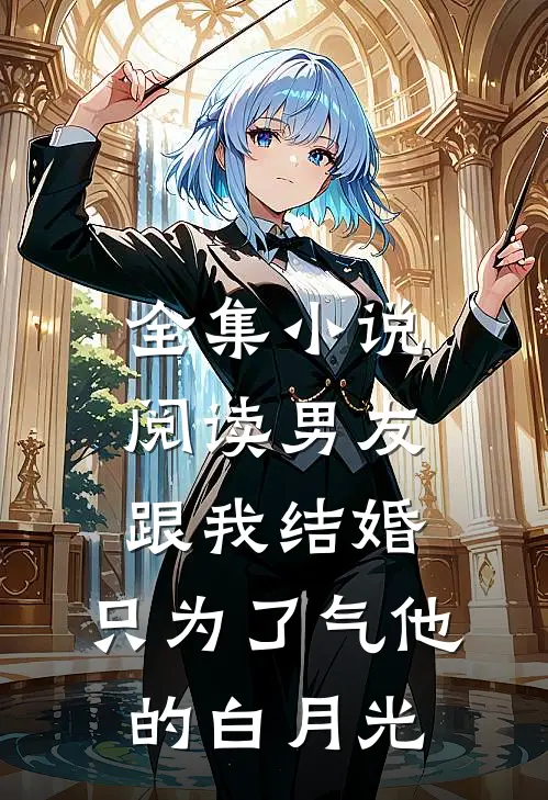 全集小说阅读男友跟我结婚，只为了气他的白月光