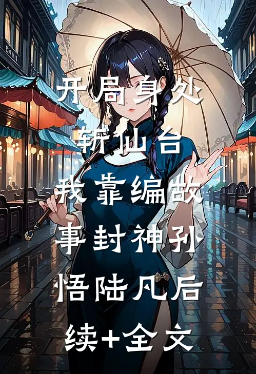 开局身处斩仙台，我靠编故事封神孙悟陆凡后续+全文