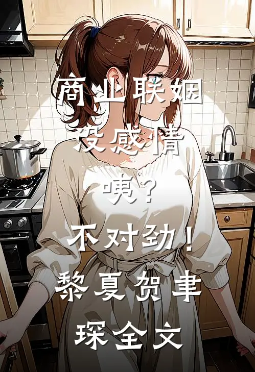 商业联姻没感情，咦？不对劲！黎夏贺聿琛全文