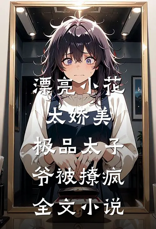 漂亮小花太娇美，极品太子爷被撩疯全文小说