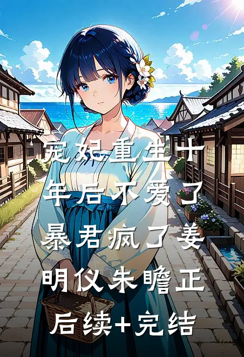 宠妃重生十年后不爱了，暴君疯了姜明仪朱瞻正后续+完结
