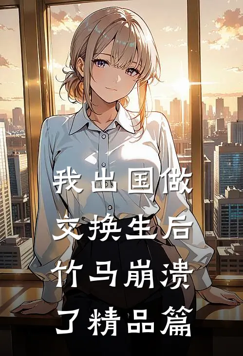 我出国做交换生后，竹马崩溃了精品篇