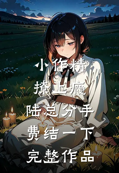 小作精撩上瘾，陆总分手费结一下完整作品