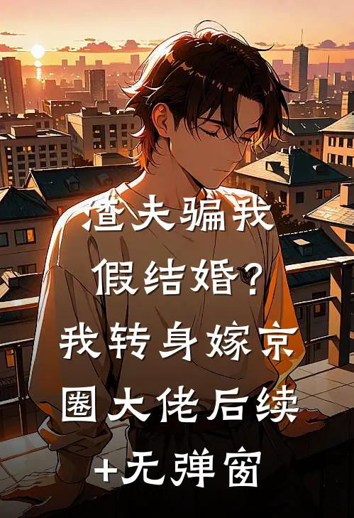 渣夫骗我假结婚？我转身嫁京圈大佬后续+无弹窗