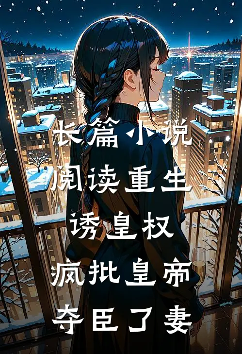 长篇小说阅读重生诱皇权，疯批皇帝夺臣了妻