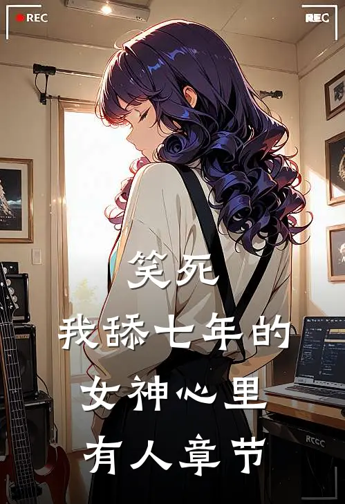 笑死，我舔七年的女神心里有人章节