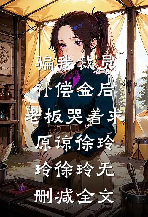 骗我裁员补偿金后，老板哭着求原谅徐玲玲徐玲无删减全文