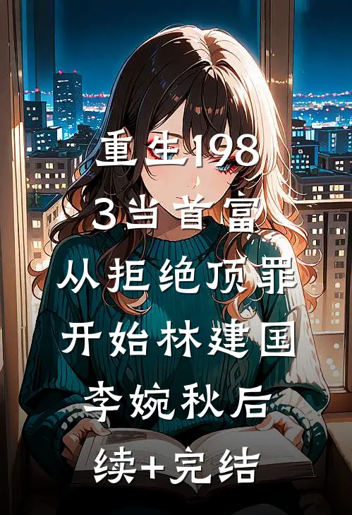 重生1983当首富：从拒绝顶罪开始林建国李婉秋后续+完结